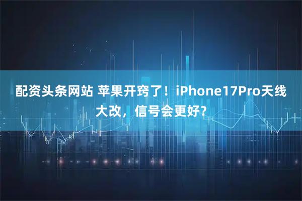 配资头条网站 苹果开窍了！iPhone17Pro天线大改，信号会更好？