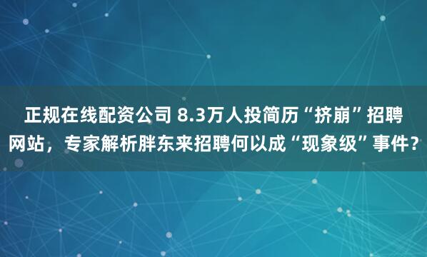 正规在线配资公司 8.3万人投简历“挤崩”招聘网站，专家解析胖东来招聘何以成“现象级”事件？