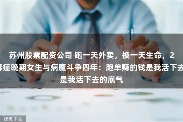 苏州股票配资公司 跑一天外卖，换一天生命，27岁尿毒症晚期女生与病魔斗争四年：跑单赚的钱是我活下去的底气