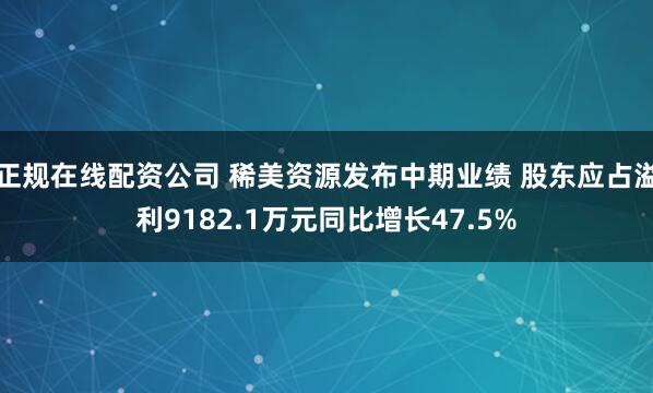 正规在线配资公司 稀美资源发布中期业绩 股东应占溢利9182.1万元同比增长47.5%