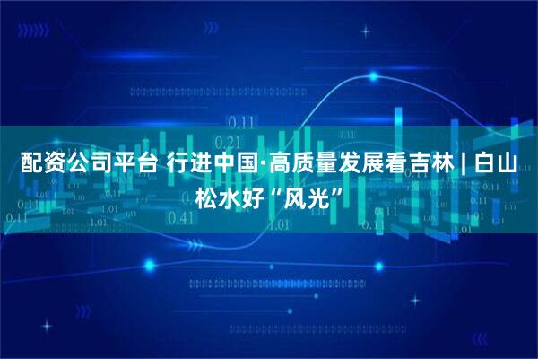 配资公司平台 行进中国·高质量发展看吉林 | 白山松水好“风光”