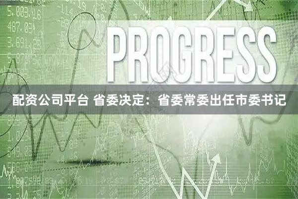 配资公司平台 省委决定：省委常委出任市委书记