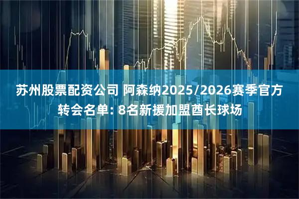 苏州股票配资公司 阿森纳2025/2026赛季官方转会名单: 8名新援加盟酋长球场