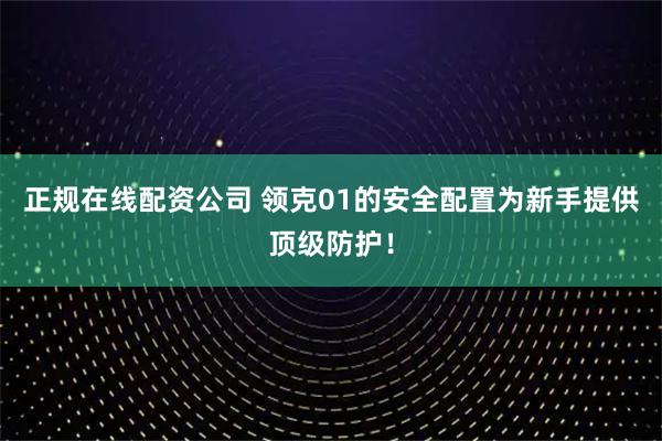 正规在线配资公司 领克01的安全配置为新手提供顶级防护！