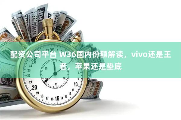 配资公司平台 W36国内份额解读，vivo还是王者，苹果还是垫底