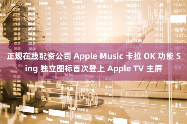 正规在线配资公司 Apple Music 卡拉 OK 功能 Sing 独立图标首次登上 Apple TV 主屏