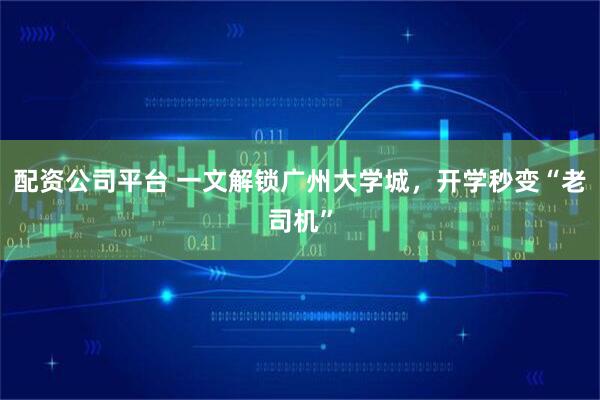 配资公司平台 一文解锁广州大学城，开学秒变“老司机”