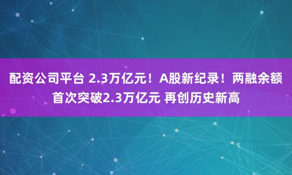 配资公司平台 2.3万亿元！A股新纪录！两融余额首次突破2.3万亿元 再创历史新高
