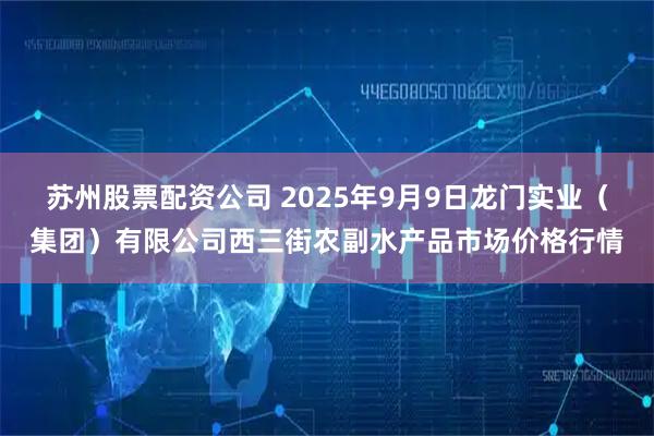 苏州股票配资公司 2025年9月9日龙门实业（集团）有限公司西三街农副水产品市场价格行情