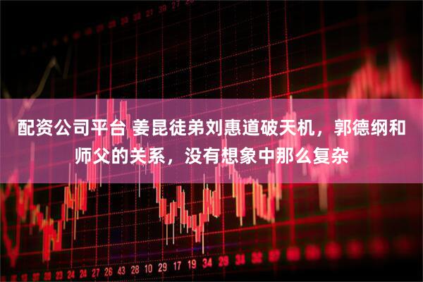 配资公司平台 姜昆徒弟刘惠道破天机，郭德纲和师父的关系，没有想象中那么复杂