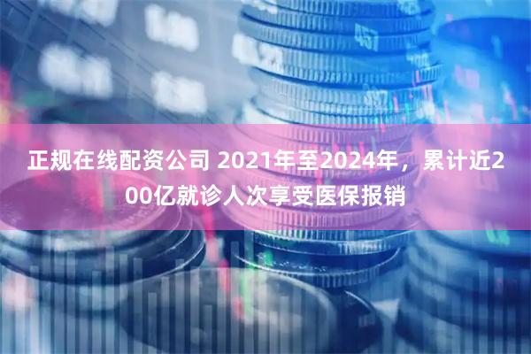 正规在线配资公司 2021年至2024年，累计近200亿就诊人次享受医保报销