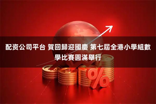 配资公司平台 賀回歸迎國慶 第七屆全港小學組數學比賽圓滿舉行