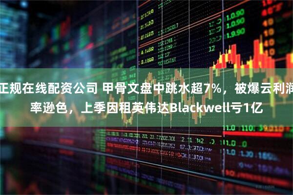 正规在线配资公司 甲骨文盘中跳水超7%，被爆云利润率逊色，上季因租英伟达Blackwell亏1亿