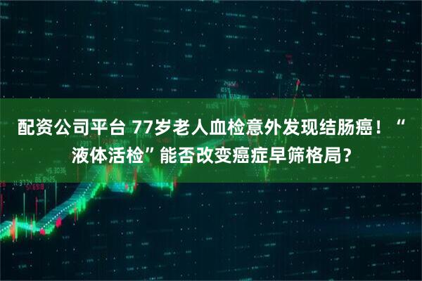 配资公司平台 77岁老人血检意外发现结肠癌！“液体活检”能否改变癌症早筛格局？