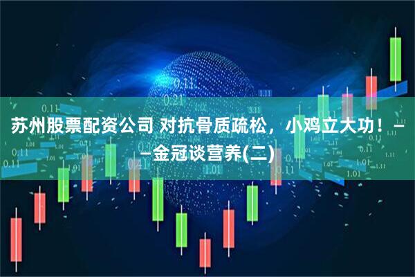 苏州股票配资公司 对抗骨质疏松，小鸡立大功！——金冠谈营养(二)
