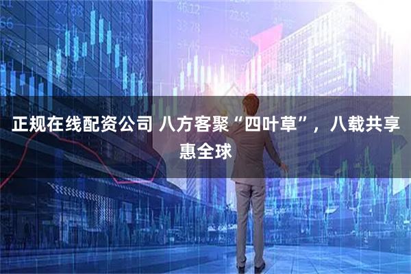 正规在线配资公司 八方客聚“四叶草”，八载共享惠全球