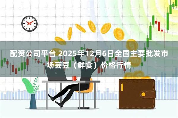 配资公司平台 2025年12月6日全国主要批发市场芸豆（鲜食）价格行情