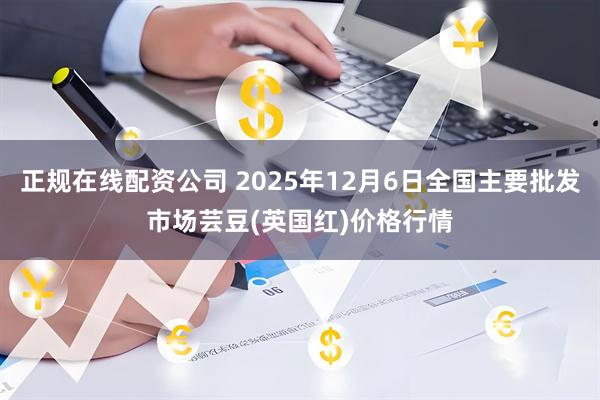正规在线配资公司 2025年12月6日全国主要批发市场芸豆(英国红)价格行情