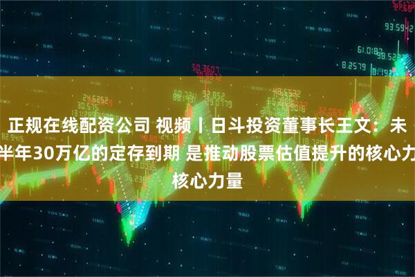 正规在线配资公司 视频丨日斗投资董事长王文：未来半年30万亿的定存到期 是推动股票估值提升的核心力量