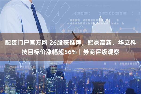 配资门户官方网 26股获推荐，冠豪高新、华立科技目标价涨幅超56%丨券商评级观察