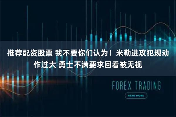 推荐配资股票 我不要你们认为！米勒进攻犯规动作过大 勇士不满要求回看被无视