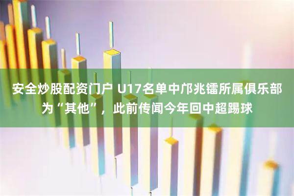 安全炒股配资门户 U17名单中邝兆镭所属俱乐部为“其他”，此前传闻今年回中超踢球
