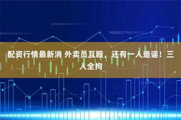 配资行情最新消 外卖员互殴，还有一人造谣！三人全拘