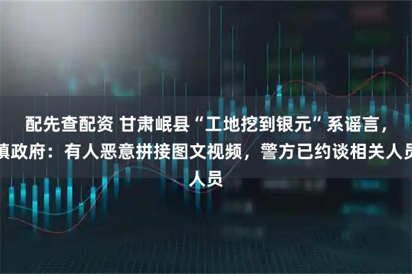 配先查配资 甘肃岷县“工地挖到银元”系谣言，镇政府：有人恶意拼接图文视频，警方已约谈相关人员