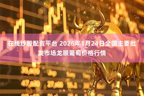 在线炒股配资平台 2026年1月24日全国主要批发市场龙眼葡萄价格行情