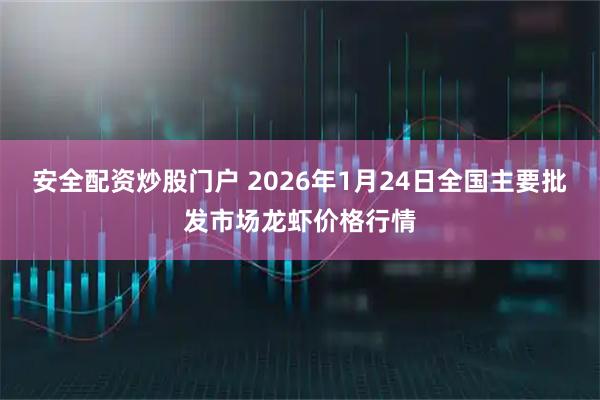 安全配资炒股门户 2026年1月24日全国主要批发市场龙虾价格行情