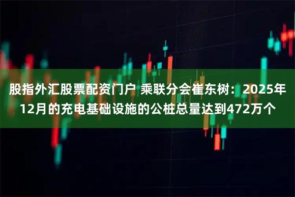 股指外汇股票配资门户 乘联分会崔东树：2025年12月的充电基础设施的公桩总量达到472万个
