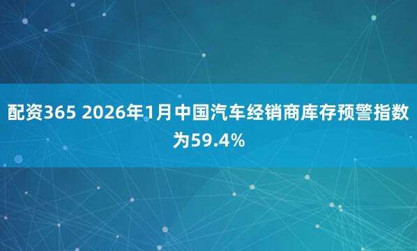 配资365 2026年1月中国汽车经销商库存预警指数为59.4%