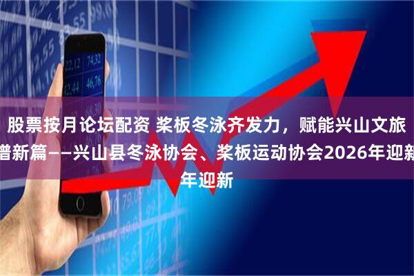 股票按月论坛配资 桨板冬泳齐发力，赋能兴山文旅谱新篇——兴山县冬泳协会、桨板运动协会2026年迎新