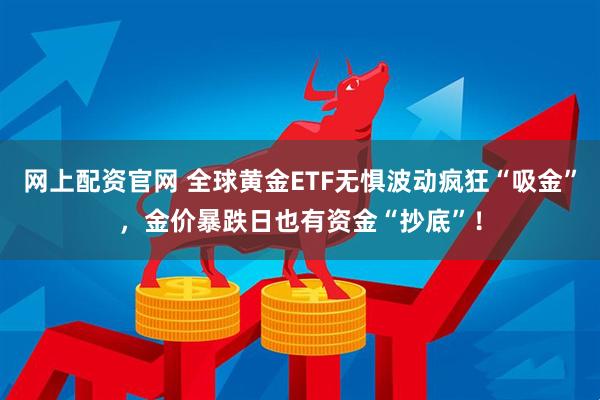 网上配资官网 全球黄金ETF无惧波动疯狂“吸金”，金价暴跌日也有资金“抄底”！
