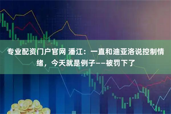 专业配资门户官网 潘江：一直和迪亚洛说控制情绪，今天就是例子——被罚下了