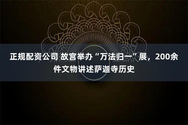 正规配资公司 故宫举办“万法归一”展，200余件文物讲述萨迦寺历史