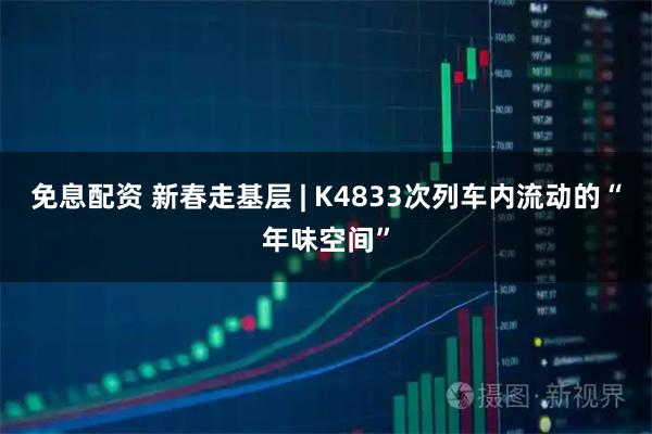 免息配资 新春走基层 | K4833次列车内流动的“年味空间”