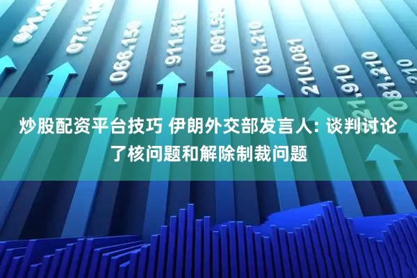 炒股配资平台技巧 伊朗外交部发言人: 谈判讨论了核问题和解除制裁问题