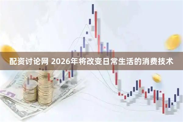 配资讨论网 2026年将改变日常生活的消费技术