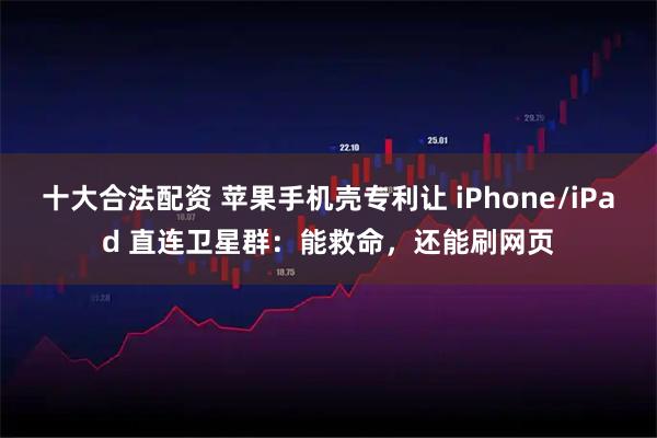 十大合法配资 苹果手机壳专利让 iPhone/iPad 直连卫星群：能救命，还能刷网页