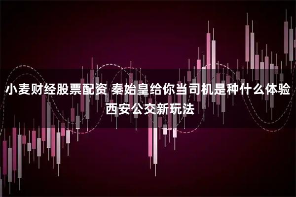 小麦财经股票配资 秦始皇给你当司机是种什么体验 西安公交新玩法