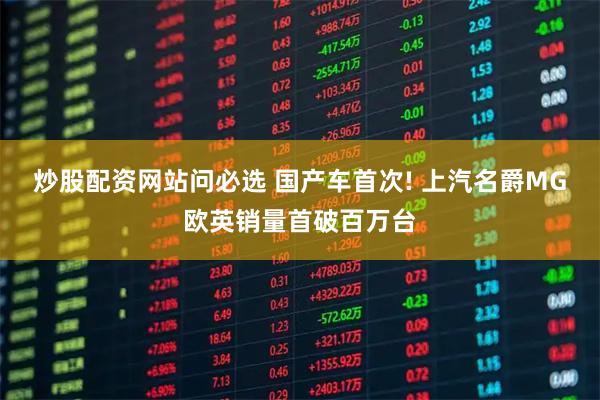 炒股配资网站问必选 国产车首次! 上汽名爵MG欧英销量首破百万台