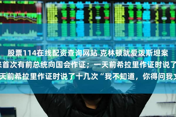 股票114在线配资查询网站 克林顿就爱泼斯坦案接受问询，美国40多年来首次有前总统向国会作证；一天前希拉里作证时说了十几次“我不知道，你得问我丈夫”