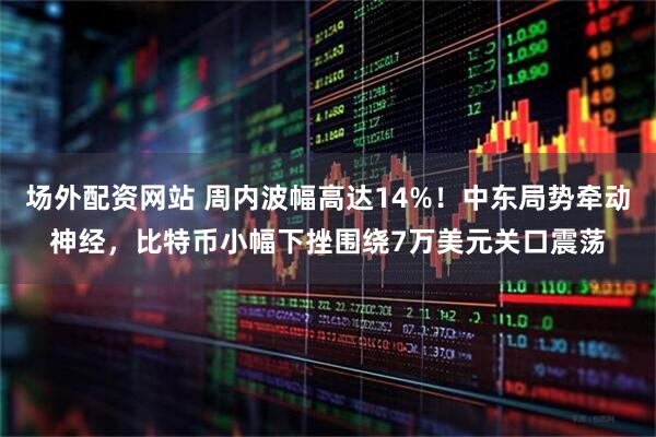 场外配资网站 周内波幅高达14%！中东局势牵动神经，比特币小幅下挫围绕7万美元关口震荡