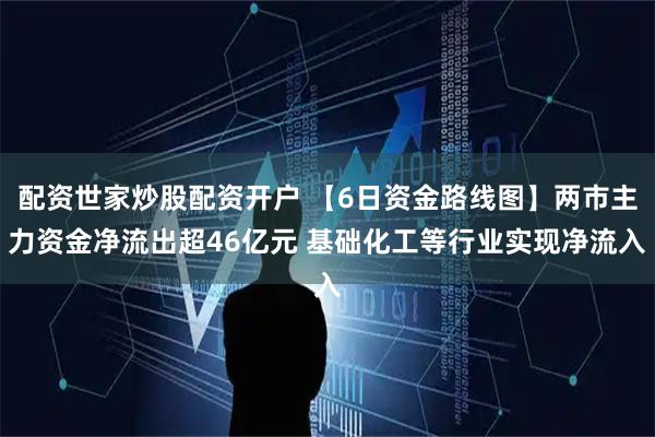 配资世家炒股配资开户 【6日资金路线图】两市主力资金净流出超46亿元 基础化工等行业实现净流入