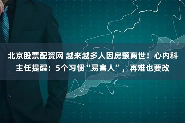 北京股票配资网 越来越多人因房颤离世！心内科主任提醒：5个习惯“易害人”，再难也要改