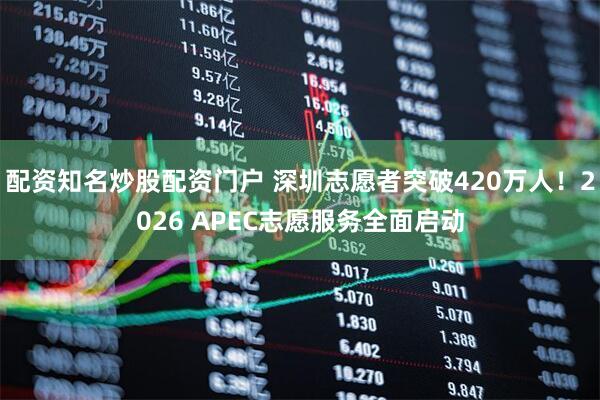 配资知名炒股配资门户 深圳志愿者突破420万人！2026 APEC志愿服务全面启动