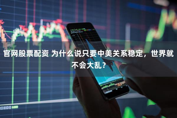 官网股票配资 为什么说只要中美关系稳定，世界就不会大乱？
