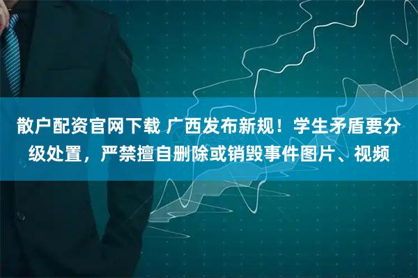 散户配资官网下载 广西发布新规！学生矛盾要分级处置，严禁擅自删除或销毁事件图片、视频