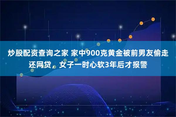 炒股配资查询之家 家中900克黄金被前男友偷走还网贷，女子一时心软3年后才报警